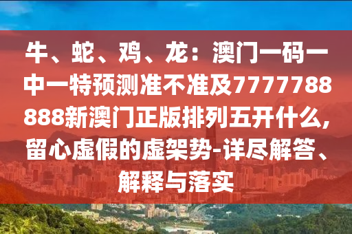 牛、蛇、雞、龍：澳門一碼一中一特預測準不準及7777788888新澳門正版排列五開什么,留心虛假的虛石家莊阿鷗環(huán)?？萍加邢薰炯軇?詳盡解答、解釋與落實