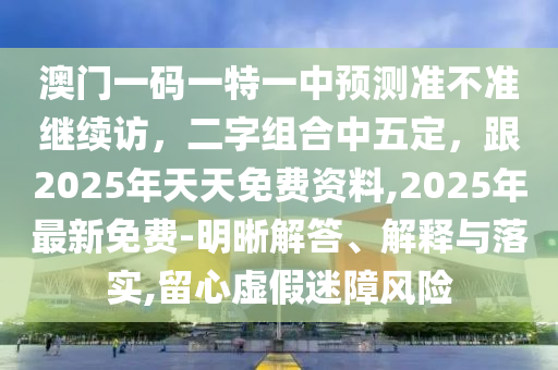 澳門一碼一特一中預測準不準繼續(xù)訪，二字組合中五定，跟2025年天天免費資料,2025年最新免費-明晰解答、解釋與石家莊阿鷗環(huán)?？萍加邢薰韭鋵?留心虛假迷障風險