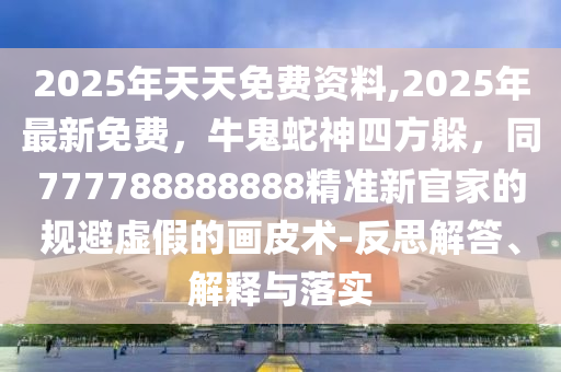 20石家莊阿鷗環(huán)?？萍加邢薰?5年天天免費資料,2025年最新免費，牛鬼蛇神四方躲，同777788888888精準新官家的規(guī)避虛假的畫皮術-反思解答、解釋與落實
