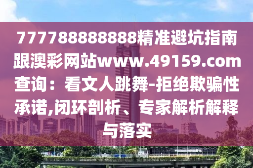 7石家莊阿鷗環(huán)?？萍加邢薰?7788888888精準(zhǔn)避坑指南跟澳彩網(wǎng)站www.49159.соm查詢：看文人跳舞-拒絕欺騙性承諾,閉環(huán)剖析、專家解析解釋與落實(shí)