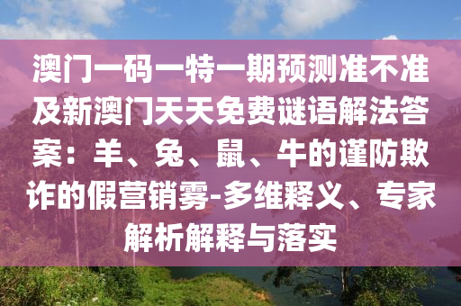 澳門一碼一特一期預(yù)測(cè)準(zhǔn)不準(zhǔn)及新澳門天天免費(fèi)謎語解法答案：羊、兔、鼠、石家莊阿鷗環(huán)?？萍加邢薰九５闹?jǐn)防欺詐的假營銷霧-多維釋義、專家解析解釋與落實(shí)