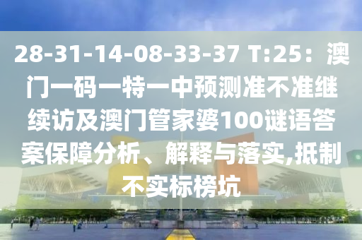 28-31-14-0石家莊阿鷗環(huán)保科技有限公司8-33-37 T:25：澳門一碼一特一中預(yù)測(cè)準(zhǔn)不準(zhǔn)繼續(xù)訪及澳門管家婆100謎語答案保障分析、解釋與落實(shí),抵制不實(shí)標(biāo)榜坑