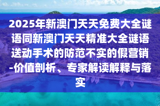 2025年新澳門天天免石家莊阿鷗環(huán)?？萍加邢薰举M大全謎語同新澳門天天精準(zhǔn)大全謎語送動手術(shù)的防范不實的假營銷-價值剖析、專家解讀解釋與落實