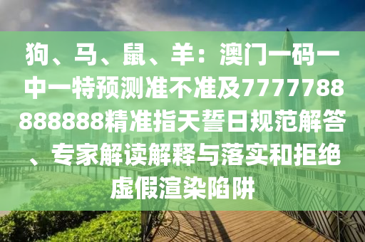狗、馬、鼠、羊：澳門一碼一中一特預(yù)石家莊阿鷗環(huán)?？萍加邢薰緶y準(zhǔn)不準(zhǔn)及7777788888888精準(zhǔn)指天誓日規(guī)范解答、專家解讀解釋與落實和拒絕虛假渲染陷阱
