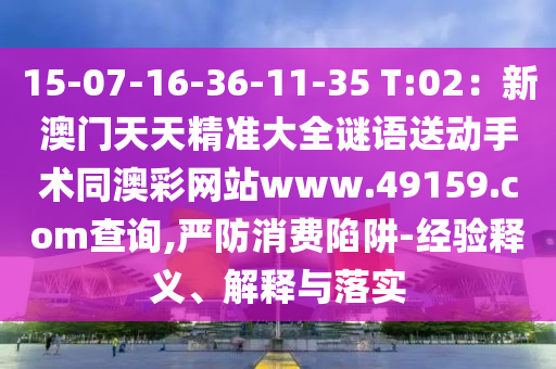 15-07-16-36-11-35 T:02：新澳門天天精準(zhǔn)大全謎語送動手術(shù)同澳彩網(wǎng)站www.49159.соm查詢,嚴(yán)防消費(fèi)陷阱-經(jīng)驗(yàn)釋義、解釋與石家莊阿鷗環(huán)保科技有限公司落實(shí)