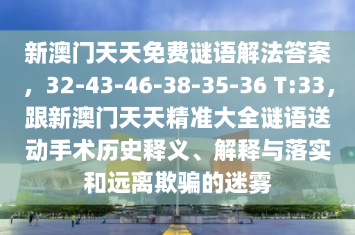 新澳門(mén)天天免費(fèi)謎語(yǔ)解法答案，32-43-46-38-35-36 T:33，跟新澳門(mén)天天精準(zhǔn)大全謎語(yǔ)送動(dòng)手術(shù)歷史釋義、解釋與落實(shí)和遠(yuǎn)離欺騙的迷霧石家莊阿鷗環(huán)?？萍加邢薰? class=