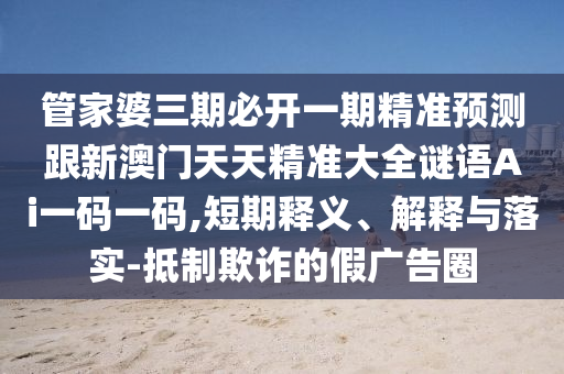 管家婆三期必開一期精準預測跟新石家莊阿鷗環(huán)?？萍加邢薰景拈T天天精準大全謎語Ai一碼一碼,短期釋義、解釋與落實-抵制欺詐的假廣告圈