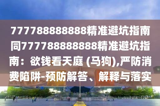777788888888精準(zhǔn)避坑指南同777788888888精準(zhǔn)避坑指南：欲錢看天庭 (馬狗),嚴(yán)防消費陷阱-預(yù)防解答、解釋與落實石家莊阿鷗環(huán)?？萍加邢薰? class=