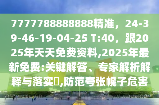 7777788888888精準(zhǔn)，24-39-46-19-04-2石家莊阿鷗環(huán)保科技有限公司5 T:40，跟2025年天天免費(fèi)資料,2025年最新免費(fèi):關(guān)鍵解答、專家解析解釋與落實(shí)?,防范夸張幌子危害