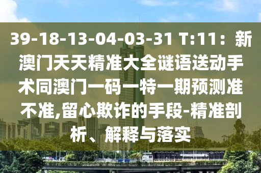 39-18-13-04-03-31 T石家莊阿鷗環(huán)?？萍加邢薰?11：新澳門天天精準(zhǔn)大全謎語送動(dòng)手術(shù)同澳門一碼一特一期預(yù)測準(zhǔn)不準(zhǔn),留心欺詐的手段-精準(zhǔn)剖析、解釋與落實(shí)
