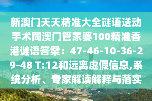 新澳門天天精準(zhǔn)大全謎語送動手術(shù)同澳門管家婆100精準(zhǔn)香港謎語答案石家莊阿鷗環(huán)?？萍加邢薰荆?7-46-10-36-29-48 T:12和遠(yuǎn)離虛假信息,系統(tǒng)分析、專家解讀解釋與落實