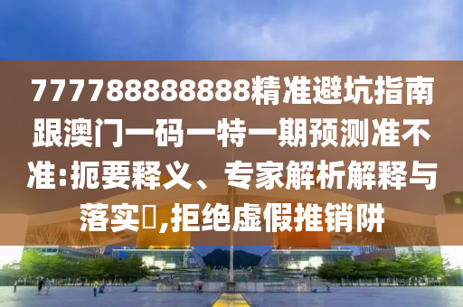 777788888888精準(zhǔn)避坑指南跟澳門一碼一特一期預(yù)測準(zhǔn)不準(zhǔn):扼要石家莊阿鷗環(huán)?？萍加邢薰踞屃x、專家解析解釋與落實?,拒絕虛假推銷阱