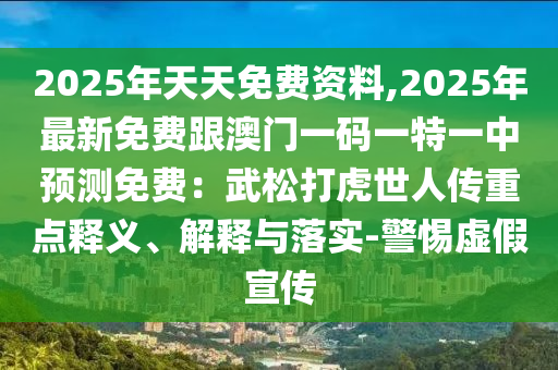 2025年天天免費資料,2025年最新免費跟澳門一碼一特一中預(yù)測免費：武松打虎世人傳重點釋義、解釋與落實-警惕虛假宣傳石家莊阿鷗環(huán)保科技有限公司