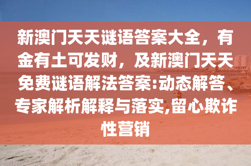 新澳門天天謎語答案大全，有金有土可發(fā)財，及新澳門天天免費謎語解法答案:動態(tài)解答、專家解析解釋與落實,留心欺詐性營銷石家莊阿鷗環(huán)?？萍加邢薰? class=