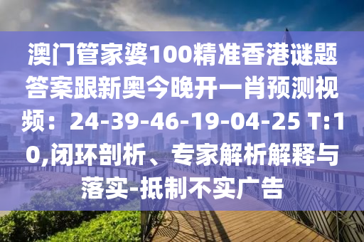 澳門管家婆100精準(zhǔn)香港謎題答案跟新奧今晚開(kāi)一肖預(yù)測(cè)視頻：24-39-46-19-04-25 T:10,閉環(huán)剖析、專家解析解釋石家莊阿鷗環(huán)?？萍加邢薰九c落實(shí)-抵制不實(shí)廣告