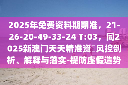 2025年免費(fèi)資料期期準(zhǔn)，21-26-20-49-33-24 T:03石家莊阿鷗環(huán)?？萍加邢薰荆?025新澳門天天精準(zhǔn)資枓風(fēng)控剖析、解釋與落實(shí)-提防虛假造勢(shì)