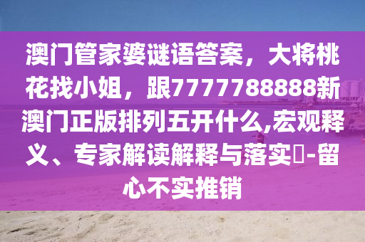 澳門管家婆謎語(yǔ)答案，大將桃花找小姐，跟7777788888石家莊阿鷗環(huán)保科技有限公司新澳門正版排列五開什么,宏觀釋義、專家解讀解釋與落實(shí)?-留心不實(shí)推銷