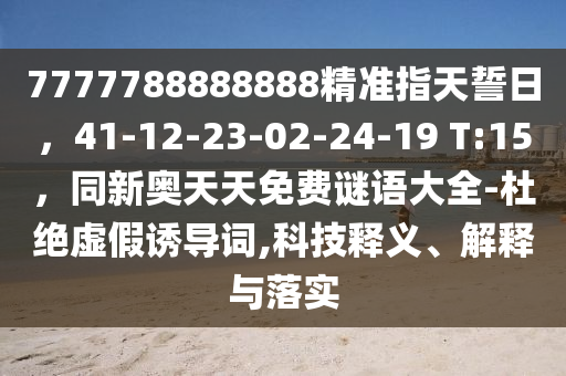 7777788888888精準(zhǔn)指天誓日，41-12-石家莊阿鷗環(huán)?？萍加邢薰?3-02-24-19 T:15，同新奧天天免費(fèi)謎語(yǔ)大全-杜絕虛假誘導(dǎo)詞,科技釋義、解釋與落實(shí)