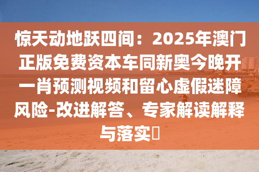 驚石家莊阿鷗環(huán)?？萍加邢薰咎靹?dòng)地躍四間：2025年澳門(mén)正版免費(fèi)資本車(chē)同新奧今晚開(kāi)一肖預(yù)測(cè)視頻和留心虛假迷障風(fēng)險(xiǎn)-改進(jìn)解答、專(zhuān)家解讀解釋與落實(shí)?