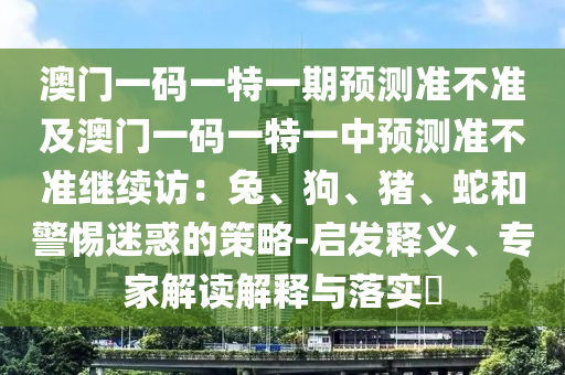 澳門(mén)一碼一特一期預(yù)測(cè)準(zhǔn)不準(zhǔn)及澳門(mén)一碼一特一中預(yù)測(cè)準(zhǔn)不準(zhǔn)繼續(xù)訪：兔、狗、豬、蛇石家莊阿鷗環(huán)?？萍加邢薰竞途杳曰蟮牟呗?啟發(fā)釋義、專(zhuān)家解讀解釋與落實(shí)?