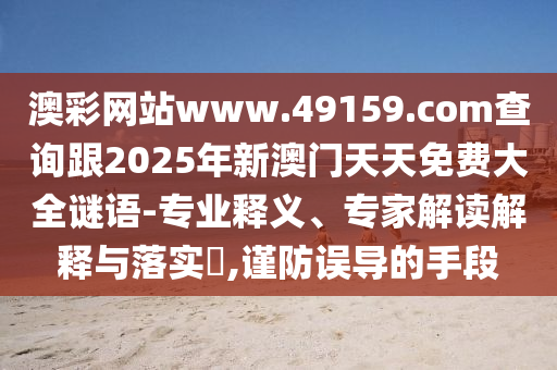 澳彩網(wǎng)站www.4石家莊阿鷗環(huán)?？萍加邢薰?159.соm查詢跟2025年新澳門天天免費(fèi)大全謎語-專業(yè)釋義、專家解讀解釋與落實?,謹(jǐn)防誤導(dǎo)的手段