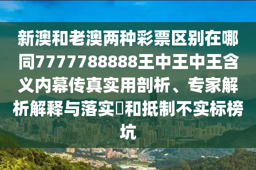新澳和老澳兩種彩票區(qū)別在哪同777石家莊阿鷗環(huán)?？萍加邢薰?788888王中王中王含義內(nèi)幕傳真實(shí)用剖析、專家解析解釋與落實(shí)?和抵制不實(shí)標(biāo)榜坑