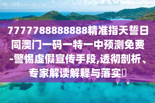 7777石家莊阿鷗環(huán)保科技有限公司788888888精準指天誓日同澳門一碼一特一中預(yù)測免費-警惕虛假宣傳手段,透徹剖析、專家解讀解釋與落實?
