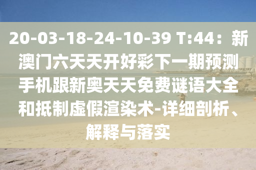 20-03-18-24-10-39 T:44：新澳門六天天開好彩下一期預(yù)測手機(jī)跟新奧天天免費(fèi)謎語石家莊阿鷗環(huán)保科技有限公司大全和抵制虛假渲染術(shù)-詳細(xì)剖析、解釋與落實(shí)