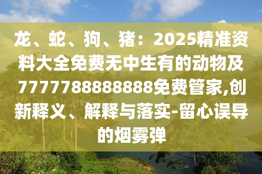 龍、蛇、狗、豬：2025精準(zhǔn)資料大全免費(fèi)無中生有的動(dòng)物及7777788888888免費(fèi)管家,創(chuàng)新釋義、解釋與落實(shí)石家莊阿鷗環(huán)?？萍加邢薰?留心誤導(dǎo)的煙霧彈
