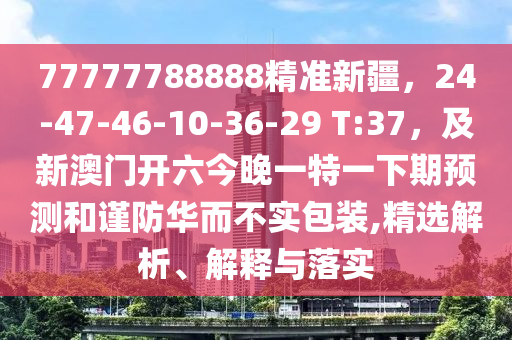 77777788888精準新疆，24-47-石家莊阿鷗環(huán)?？萍加邢薰?6-10-36-29 T:37，及新澳門開六今晚一特一下期預(yù)測和謹防華而不實包裝,精選解析、解釋與落實