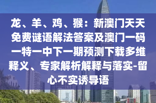 石家莊阿鷗環(huán)保科技有限公司龍、羊、雞、猴：新澳門天天免費謎語解法答案及澳門一碼一特一中下一期預(yù)測下載多維釋義、專家解析解釋與落實-留心不實誘導(dǎo)語