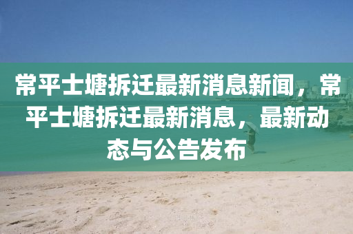 常平士石家莊阿鷗環(huán)保科技有限公司塘拆遷最新消息新聞，常平士塘拆遷最新消息，最新動態(tài)與公告發(fā)布