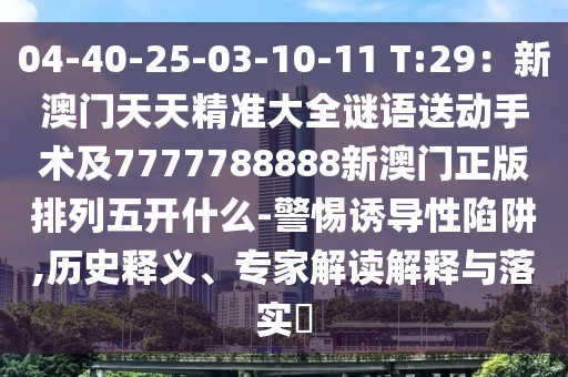 04-40-25-03-10-11 T:29：新澳門(mén)天天精準(zhǔn)大全謎語(yǔ)送動(dòng)手術(shù)及7777788888新澳門(mén)正版排列五開(kāi)什么-警惕誘導(dǎo)性陷阱,歷史釋義、專(zhuān)家解讀解釋與落實(shí)?石家莊阿鷗環(huán)?？萍加邢薰? class=