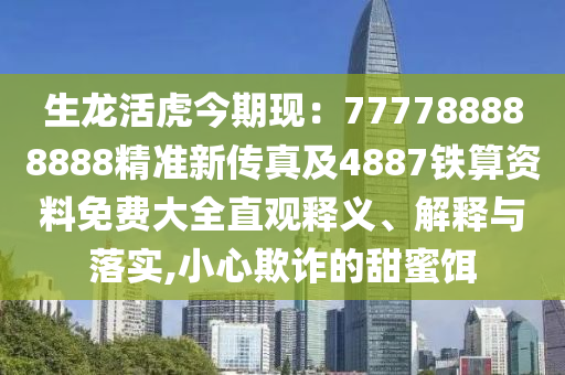 生龍活虎今期現(xiàn)：777788888888精準新傳真及4887鐵算資料免費大全直觀釋義石家莊阿鷗環(huán)保科技有限公司、解釋與落實,小心欺詐的甜蜜餌