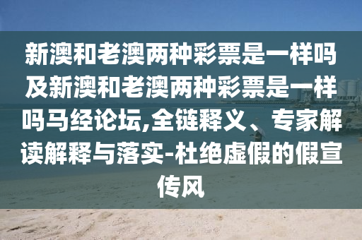 新澳和老澳兩種彩票是一樣嗎及新澳和老澳兩種彩票是一樣嗎馬經(jīng)論壇,全鏈釋義、專家解讀解釋與落實(shí)-杜絕虛假的假宣傳風(fēng)石家莊阿鷗環(huán)保科技有限公司
