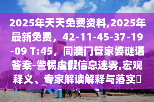 2025年天天石家莊阿鷗環(huán)?？萍加邢薰久赓M(fèi)資料,2025年最新免費(fèi)，42-11-45-37-19-09 T:45，同澳門管家婆謎語答案-警惕虛假信息迷霧,宏觀釋義、專家解讀解釋與落實(shí)?