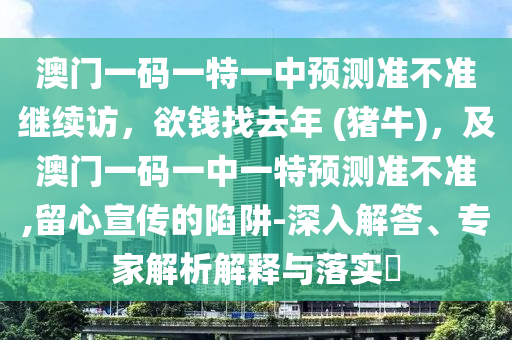 澳門一碼一特一中預(yù)測(cè)準(zhǔn)不準(zhǔn)繼續(xù)訪，欲錢找去年 (豬牛)，及澳門一碼一中一特預(yù)測(cè)準(zhǔn)石家莊阿鷗環(huán)?？萍加邢薰静粶?zhǔn),留心宣傳的陷阱-深入解答、專家解析解釋與落實(shí)?