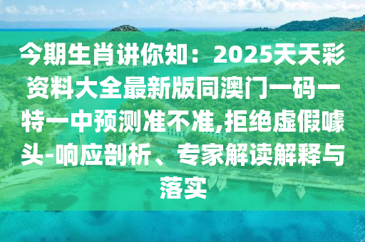 今期生肖講你石家莊阿鷗環(huán)?？萍加邢薰局?025天天彩資料大全最新版同澳門一碼一特一中預(yù)測準(zhǔn)不準(zhǔn),拒絕虛假噱頭-響應(yīng)剖析、專家解讀解釋與落實(shí)