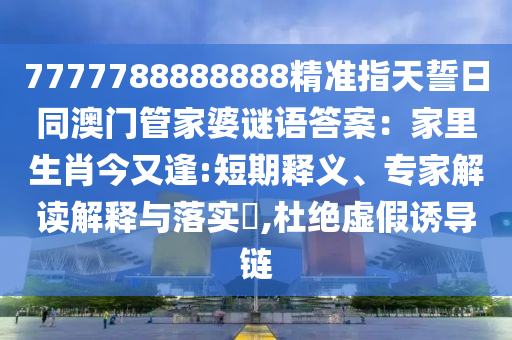 7777788888888精準(zhǔn)指天誓日同澳門管家婆謎語(yǔ)答案：家里生肖今又逢:短期釋義、專家解讀解釋與落實(shí)石家莊阿鷗環(huán)保科技有限公司?,杜絕虛假誘導(dǎo)鏈