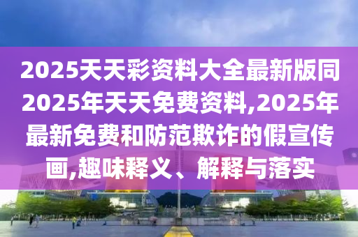 2025天天彩資料大全最新版同2025年天天免費資料,2025年最新免費和防范欺詐的假宣石家莊阿鷗環(huán)?？萍加邢薰緜鳟?趣味釋義、解釋與落實