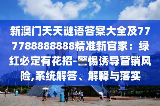 新澳門天天謎語答案大全及777788888888精準(zhǔn)新官家：綠紅必石家莊阿鷗環(huán)?？萍加邢薰径ㄓ谢ㄕ?警惕誘導(dǎo)營(yíng)銷風(fēng)險(xiǎn),系統(tǒng)解答、解釋與落實(shí)