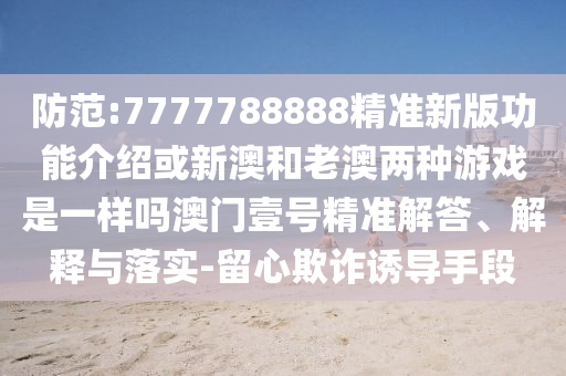 防范:7777788888精準(zhǔn)新版功能介紹或新澳和老澳兩種游戲是一樣嗎澳門石家莊阿鷗環(huán)?？萍加邢薰疽继柧珳?zhǔn)解答、解釋與落實-留心欺詐誘導(dǎo)手段