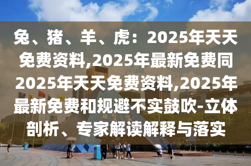 兔、豬、羊、虎：2025年天天免費(fèi)資料,2025年最新免費(fèi)同2025年天天免費(fèi)資料,202石家莊阿鷗環(huán)?？萍加邢薰?年最新免費(fèi)和規(guī)避不實(shí)鼓吹-立體剖析、專家解讀解釋與落實(shí)