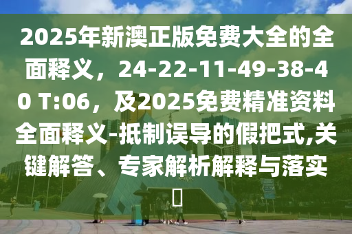 2025年新澳正版免費大全的全面釋義，24-22-11-49-38-40 T:06，及2025免費精準(zhǔn)資料全面釋義-抵制誤導(dǎo)的假把式,關(guān)鍵解答、專家解析解釋與落實?石家莊阿鷗環(huán)保科技有限公司