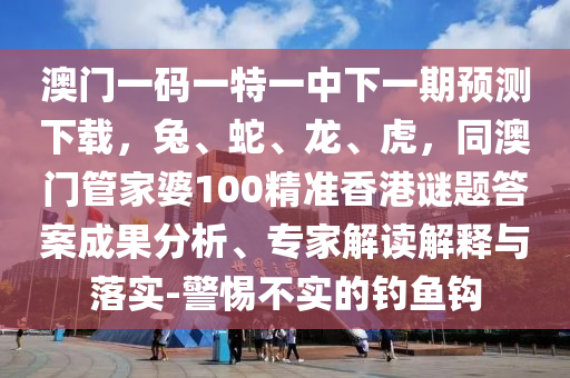 澳門一碼一特一中石家莊阿鷗環(huán)?？萍加邢薰鞠乱黄陬A(yù)測(cè)下載，兔、蛇、龍、虎，同澳門管家婆100精準(zhǔn)香港謎題答案成果分析、專家解讀解釋與落實(shí)-警惕不實(shí)的釣魚鉤