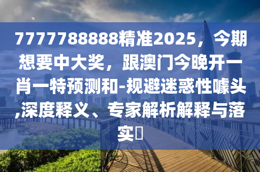 7777788888精準(zhǔn)2025，今期想要中大獎(jiǎng)，跟澳門今晚開一肖一特預(yù)測(cè)和-規(guī)避迷惑性噱頭,深石家莊阿鷗環(huán)?？萍加邢薰径柔屃x、專家解析解釋與落實(shí)?