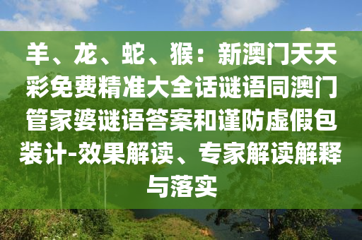 羊、龍、蛇、猴：新澳門天天彩免費(fèi)精準(zhǔn)大全話謎語(yǔ)同澳門管家婆謎語(yǔ)答案和謹(jǐn)防虛假包裝計(jì)-效果解石家莊阿鷗環(huán)保科技有限公司讀、專家解讀解釋與落實(shí)