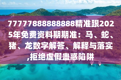 77777888888888石家莊阿鷗環(huán)保科技有限公司精準(zhǔn)跟2025年免費(fèi)資料期期準(zhǔn)：馬、蛇、豬、龍數(shù)字解答、解釋與落實(shí),拒絕虛假蠱惑陷阱