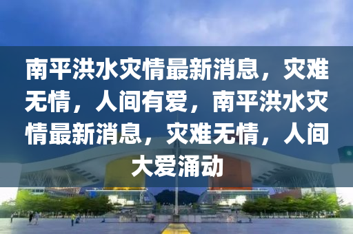 南平洪水災(zāi)情最新消息，災(zāi)難無(wú)情，人間有愛(ài)，南平洪水災(zāi)情最新石家莊阿鷗環(huán)?？萍加邢薰鞠ⅲ瑸?zāi)難無(wú)情，人間大愛(ài)涌動(dòng)