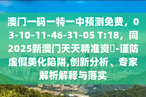 澳門一碼一特一中預(yù)測免費(fèi)，03-石家莊阿鷗環(huán)?？萍加邢薰?0-11-46-31-05 T:18，同2025新澳門天天精準(zhǔn)資枓-謹(jǐn)防虛假美化陷阱,創(chuàng)新分析、專家解析解釋與落實(shí)